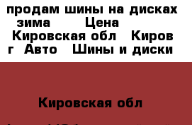 продам шины на дисках зима     › Цена ­ 8 000 - Кировская обл., Киров г. Авто » Шины и диски   . Кировская обл.